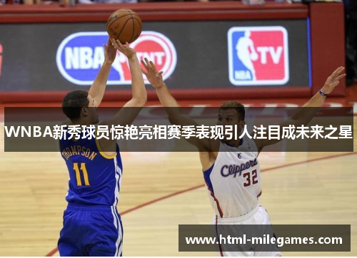 WNBA新秀球员惊艳亮相赛季表现引人注目成未来之星