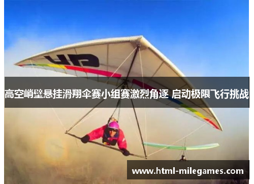 高空峭壁悬挂滑翔伞赛小组赛激烈角逐 启动极限飞行挑战