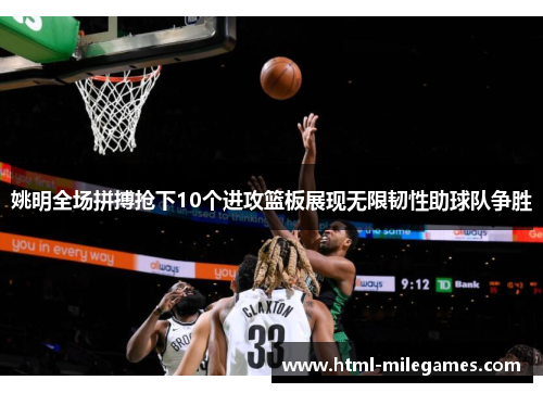 姚明全场拼搏抢下10个进攻篮板展现无限韧性助球队争胜