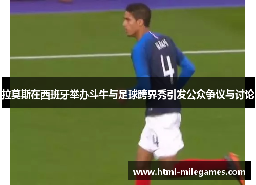 拉莫斯在西班牙举办斗牛与足球跨界秀引发公众争议与讨论