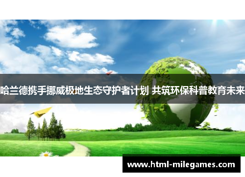 哈兰德携手挪威极地生态守护者计划 共筑环保科普教育未来