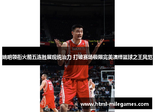 姚明领衔火箭五连胜展现统治力 打破赛场极限完美演绎篮球之王风范