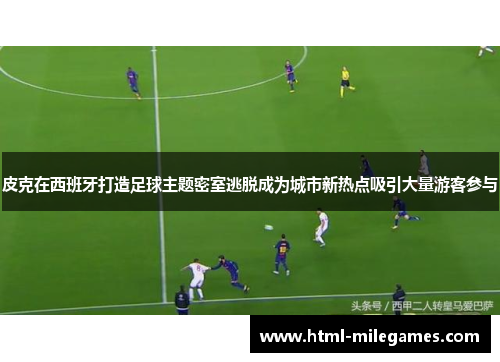 皮克在西班牙打造足球主题密室逃脱成为城市新热点吸引大量游客参与