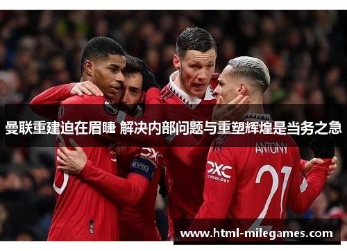 曼联重建迫在眉睫 解决内部问题与重塑辉煌是当务之急