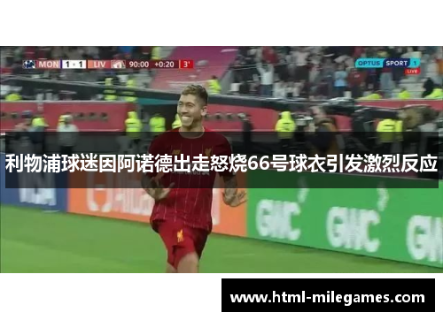 利物浦球迷因阿诺德出走怒烧66号球衣引发激烈反应