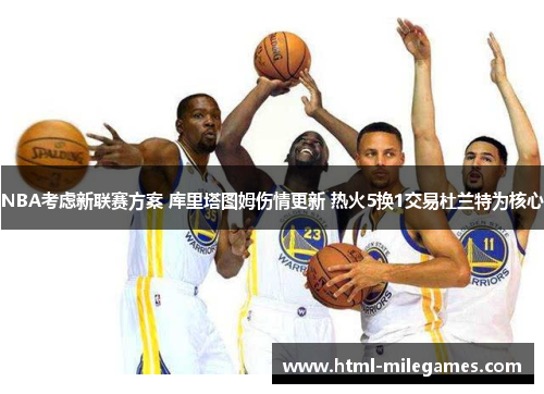 NBA考虑新联赛方案 库里塔图姆伤情更新 热火5换1交易杜兰特为核心