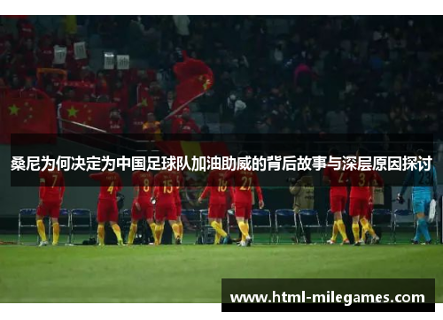 桑尼为何决定为中国足球队加油助威的背后故事与深层原因探讨