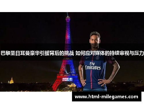 巴黎圣日耳曼豪华引援背后的挑战 如何应对媒体的持续审视与压力