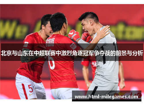 北京与山东在中超联赛中激烈角逐冠军争夺战的前景与分析