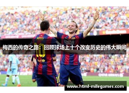 梅西的传奇之路：回顾球场上十个改变历史的伟大瞬间