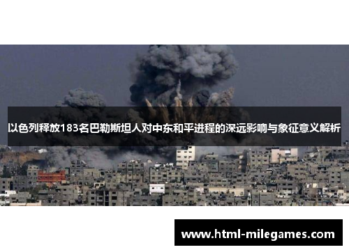以色列释放183名巴勒斯坦人对中东和平进程的深远影响与象征意义解析
