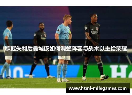 欧冠失利后曼城该如何调整阵容与战术以重拾荣耀