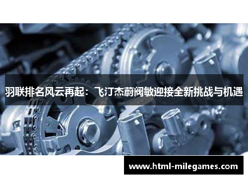 羽联排名风云再起：飞汀杰蔚阀敏迎接全新挑战与机遇