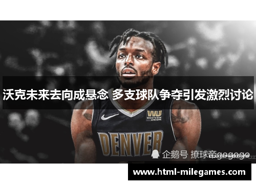 沃克未来去向成悬念 多支球队争夺引发激烈讨论