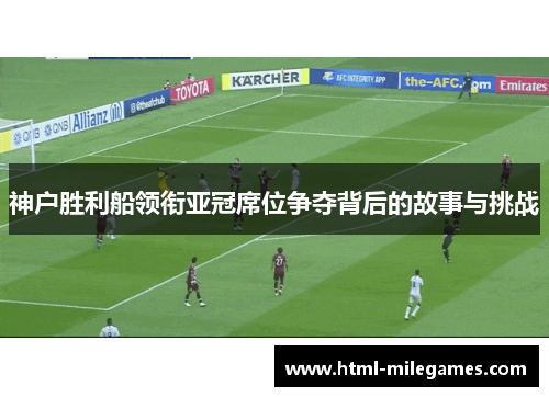 神户胜利船领衔亚冠席位争夺背后的故事与挑战