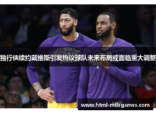 独行侠续约戴维斯引发热议球队未来布局或面临重大调整