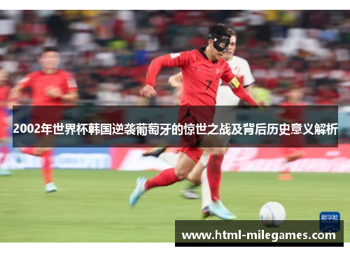 2002年世界杯韩国逆袭葡萄牙的惊世之战及背后历史意义解析