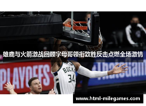雄鹿与火箭激战回顾字母哥领衔致胜反击点燃全场激情