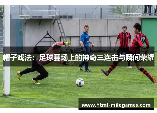 帽子戏法：足球赛场上的神奇三连击与瞬间荣耀