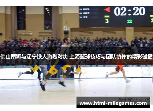 佛山南狮与辽宁铁人激烈对决 上演篮球技巧与团队协作的精彩碰撞