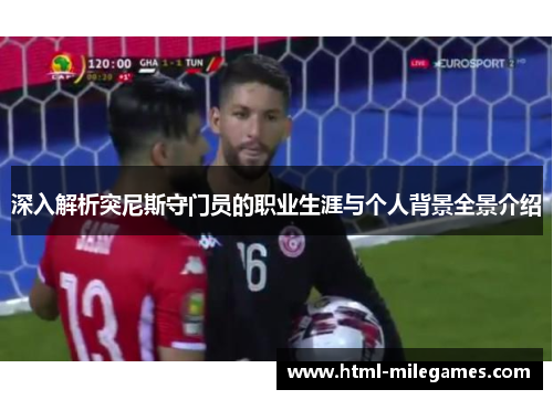 深入解析突尼斯守门员的职业生涯与个人背景全景介绍