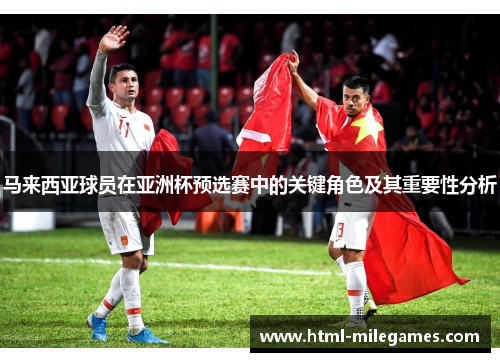 马来西亚球员在亚洲杯预选赛中的关键角色及其重要性分析