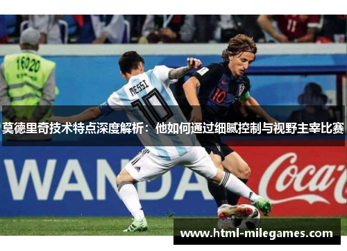 莫德里奇技术特点深度解析：他如何通过细腻控制与视野主宰比赛