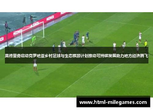 莫德里奇启动克罗地亚乡村足球与生态旅游计划推动可持续发展助力地方经济腾飞