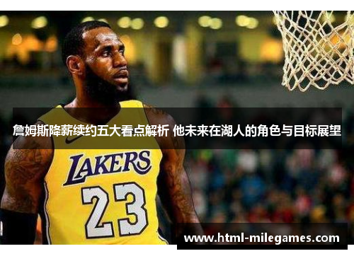 詹姆斯降薪续约五大看点解析 他未来在湖人的角色与目标展望 詹姆斯降薪续约五大看点解析 他未来在湖人的角色与目标展望