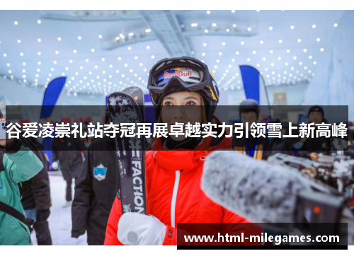 谷爱凌崇礼站夺冠再展卓越实力引领雪上新高峰 谷爱凌崇礼站夺冠再展卓越实力引领雪上新高峰
