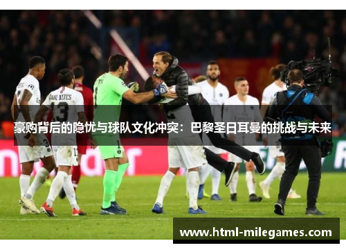 豪购背后的隐忧与球队文化冲突:巴黎圣日耳曼的挑战与未来 豪购背后的隐忧与球队文化冲突:巴黎圣日耳曼的挑战与未来