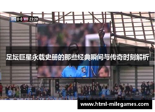 足坛巨星永载史册的那些经典瞬间与传奇时刻解析