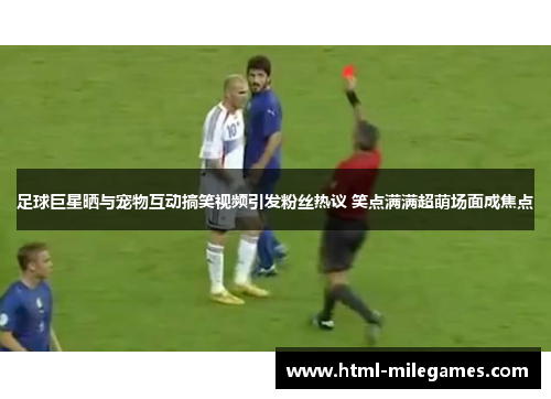 足球巨星晒与宠物互动搞笑视频引发粉丝热议 笑点满满超萌场面成焦点