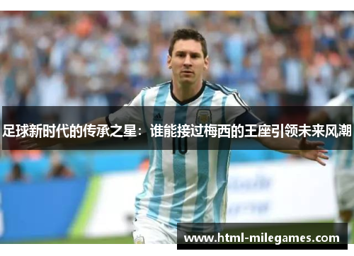 足球新时代的传承之星：谁能接过梅西的王座引领未来风潮