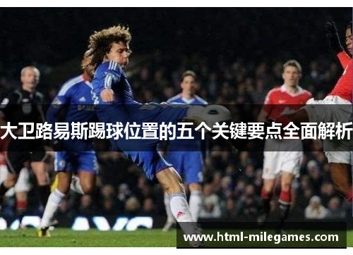 大卫路易斯踢球位置的五个关键要点全面解析 大卫路易斯踢球位置的五个关键要点全面解析