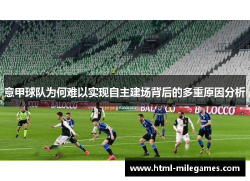 意甲球队为何难以实现自主建场背后的多重原因分析