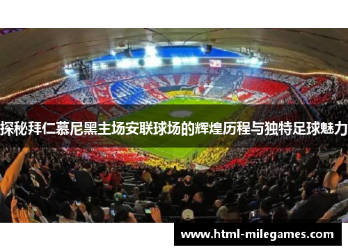 探秘拜仁慕尼黑主场安联球场的辉煌历程与独特足球魅力