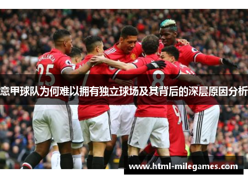 意甲球队为何难以拥有独立球场及其背后的深层原因分析