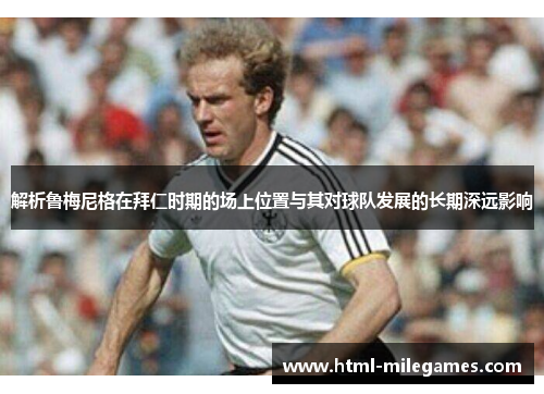 解析鲁梅尼格在拜仁时期的场上位置与其对球队发展的长期深远影响