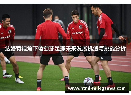 达洛特视角下葡萄牙足球未来发展机遇与挑战分析 达洛特视角下葡萄牙足球未来发展机遇与挑战分析