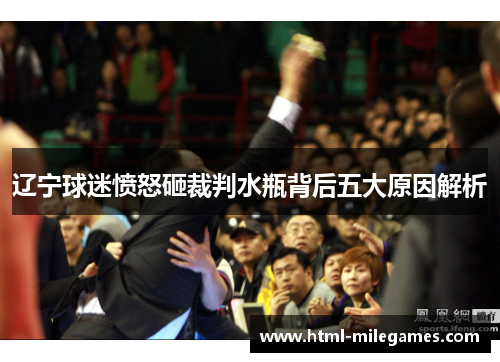辽宁球迷愤怒砸裁判水瓶背后五大原因解析 辽宁球迷愤怒砸裁判水瓶背后五大原因解析