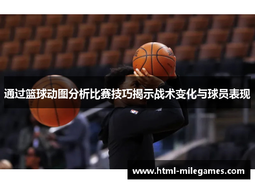 通过篮球动图分析比赛技巧揭示战术变化与球员表现