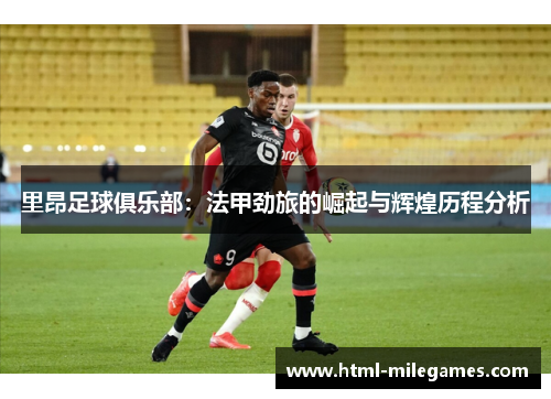 里昂足球俱乐部：法甲劲旅的崛起与辉煌历程分析