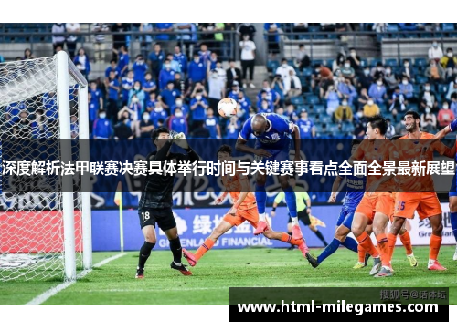 深度解析法甲联赛决赛具体举行时间与关键赛事看点全面全景最新展望 深度解析法甲联赛决赛具体举行时间与关键赛事看点全面全景最新展望