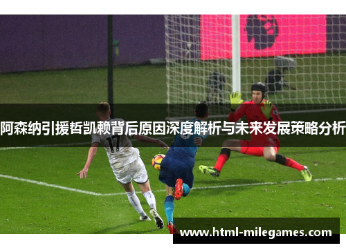 阿森纳引援哲凯赖背后原因深度解析与未来发展策略分析