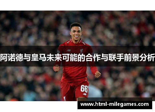 阿诺德与皇马未来可能的合作与联手前景分析 阿诺德与皇马未来可能的合作与联手前景分析