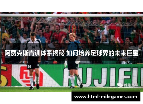 阿贾克斯青训体系揭秘 如何培养足球界的未来巨星 阿贾克斯青训体系揭秘 如何培养足球界的未来巨星