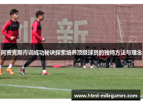 阿贾克斯青训成功秘诀探索培养顶级球员的独特方法与理念 阿贾克斯青训成功秘诀探索培养顶级球员的独特方法与理念