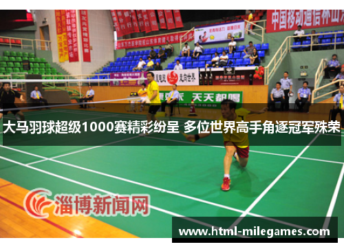 大马羽球超级1000赛精彩纷呈 多位世界高手角逐冠军殊荣 大马羽球超级1000赛精彩纷呈 多位世界高手角逐冠军殊荣
